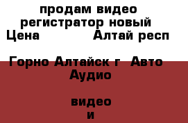 продам видео  регистратор новый › Цена ­ 1 700 - Алтай респ., Горно-Алтайск г. Авто » Аудио, видео и автонавигация   